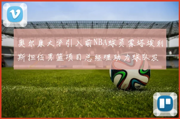 奥尔康大学引入前NBA球员蒙塔埃利斯担任男篮项目总经理助力球队发展