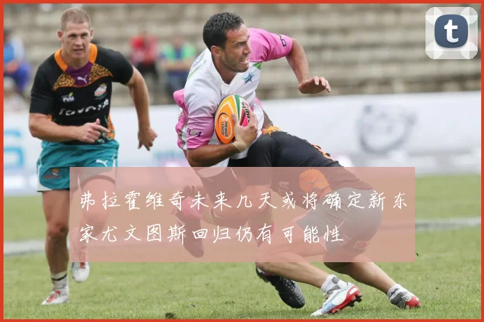 弗拉霍维奇未来几天或将确定新东家尤文图斯回归仍有可能性