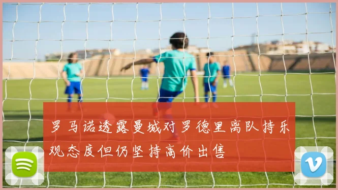 罗马诺透露曼城对罗德里离队持乐观态度但仍坚持高价出售