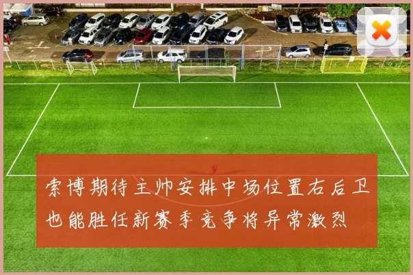 索博期待主帅安排中场位置右后卫也能胜任新赛季竞争将异常激烈