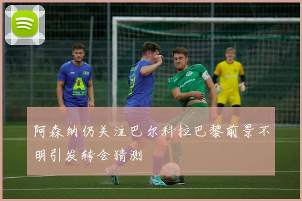 阿森纳仍关注巴尔科拉巴黎前景不明引发转会猜测