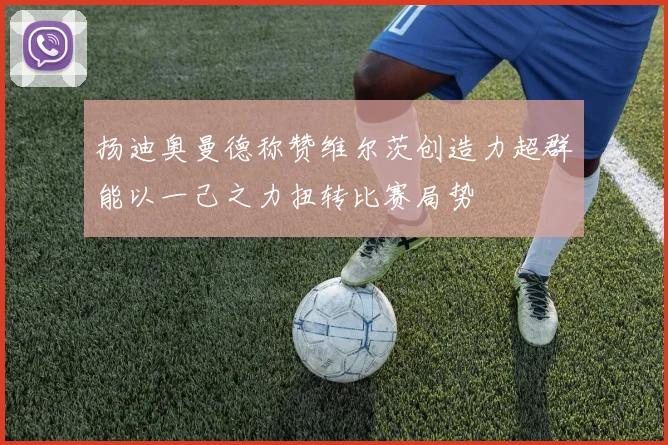扬迪奥曼德称赞维尔茨创造力超群能以一己之力扭转比赛局势