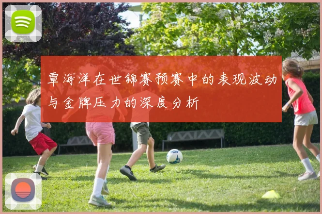 覃海洋在世锦赛预赛中的表现波动与金牌压力的深度分析